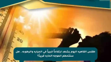 طقس القاهرة اليوم يشهد ارتفاعاً كبيراً في الحرارة والرطوبة.. هل ستتحطم الموجة الحارة قريباً؟